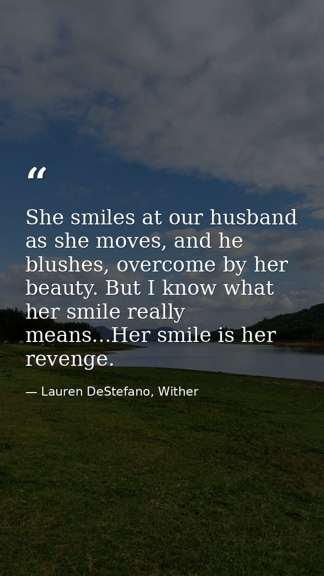 She smiles at our husband as she moves, and he blushes, overcome by her beauty. But I know what her smile really means.. — Lauren DeStefano, Wither