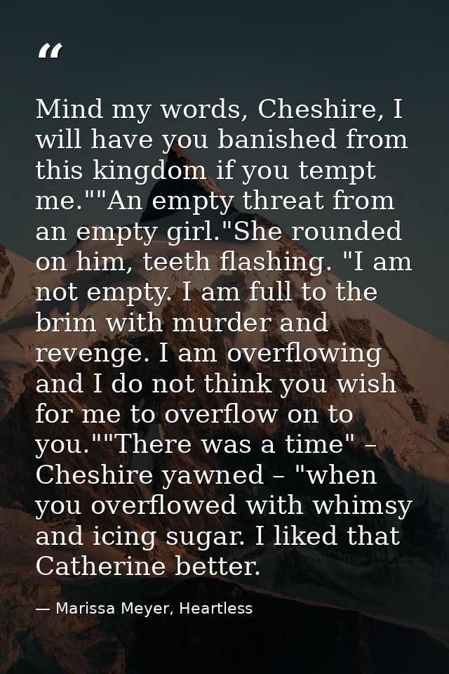Mind my words, Cheshire, I will have you banished from this kingdom if you tempt me.""An empty threat from an empty girl — Marissa Meyer, Heartless