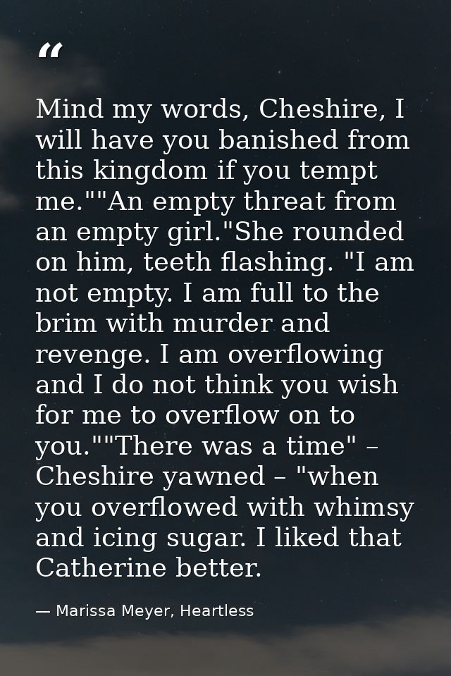 Mind my words, Cheshire, I will have you banished from this kingdom if you tempt me.""An empty threat from an empty girl — Marissa Meyer, Heartless