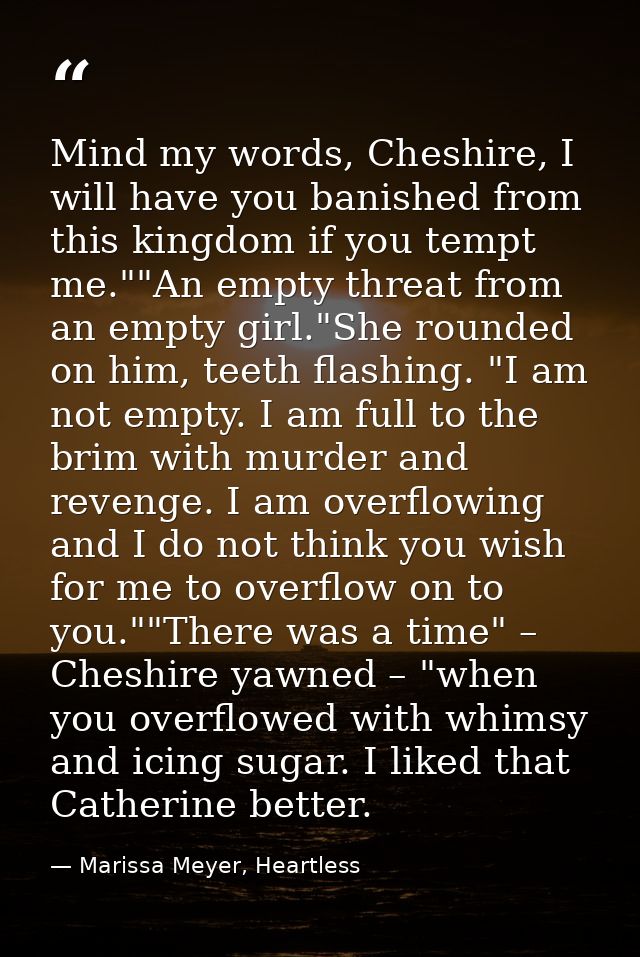 Mind my words, Cheshire, I will have you banished from this kingdom if you tempt me.""An empty threat from an empty girl — Marissa Meyer, Heartless
