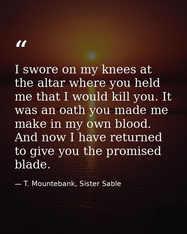 I swore on my knees at the altar where you held me that I would kill you. It was an oath you made me make in my own bloo — T. Mountebank, Sister Sable