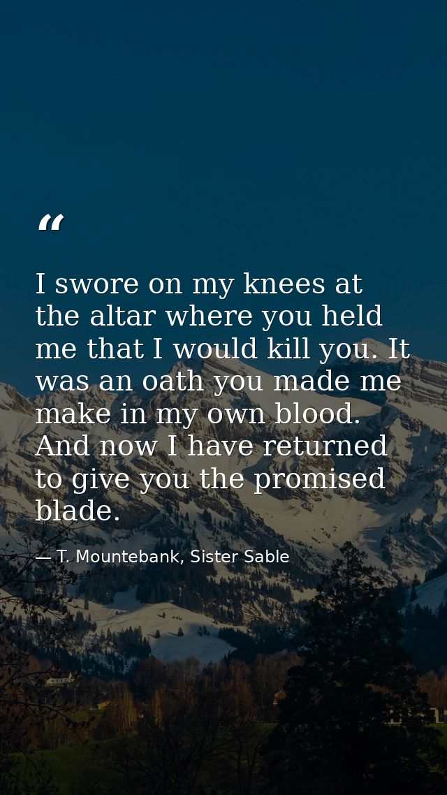 I swore on my knees at the altar where you held me that I would kill you. It was an oath you made me make in my own bloo — T. Mountebank, Sister Sable