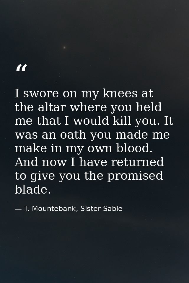 I swore on my knees at the altar where you held me that I would kill you. It was an oath you made me make in my own bloo — T. Mountebank, Sister Sable