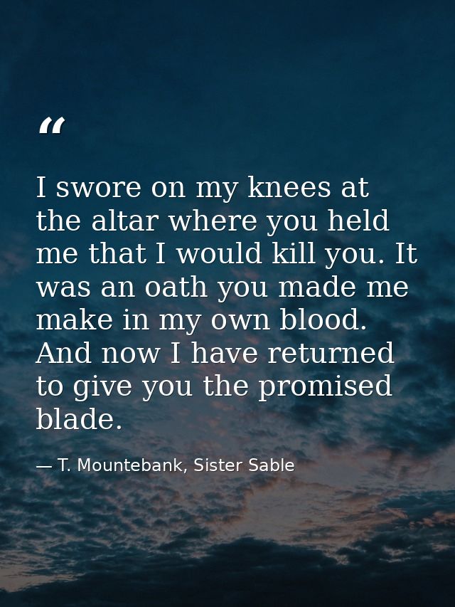 I swore on my knees at the altar where you held me that I would kill you. It was an oath you made me make in my own bloo — T. Mountebank, Sister Sable