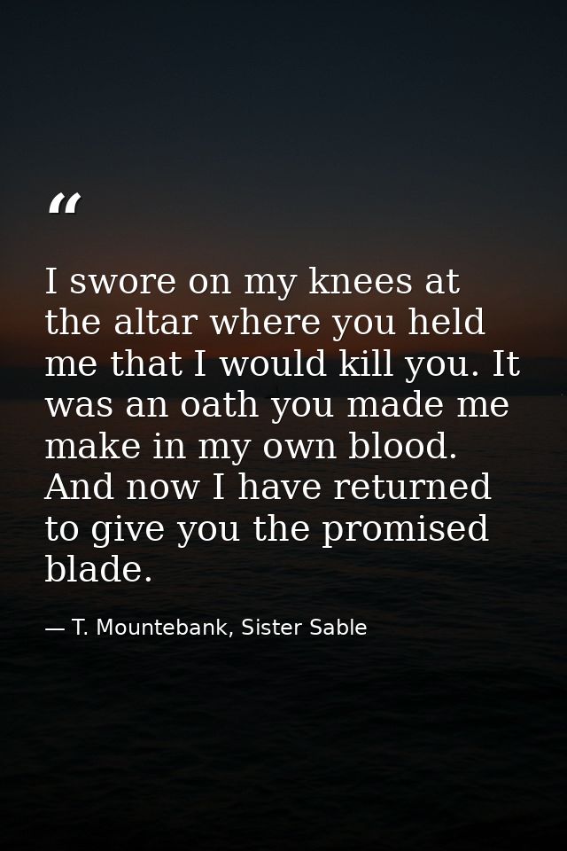 I swore on my knees at the altar where you held me that I would kill you. It was an oath you made me make in my own bloo — T. Mountebank, Sister Sable