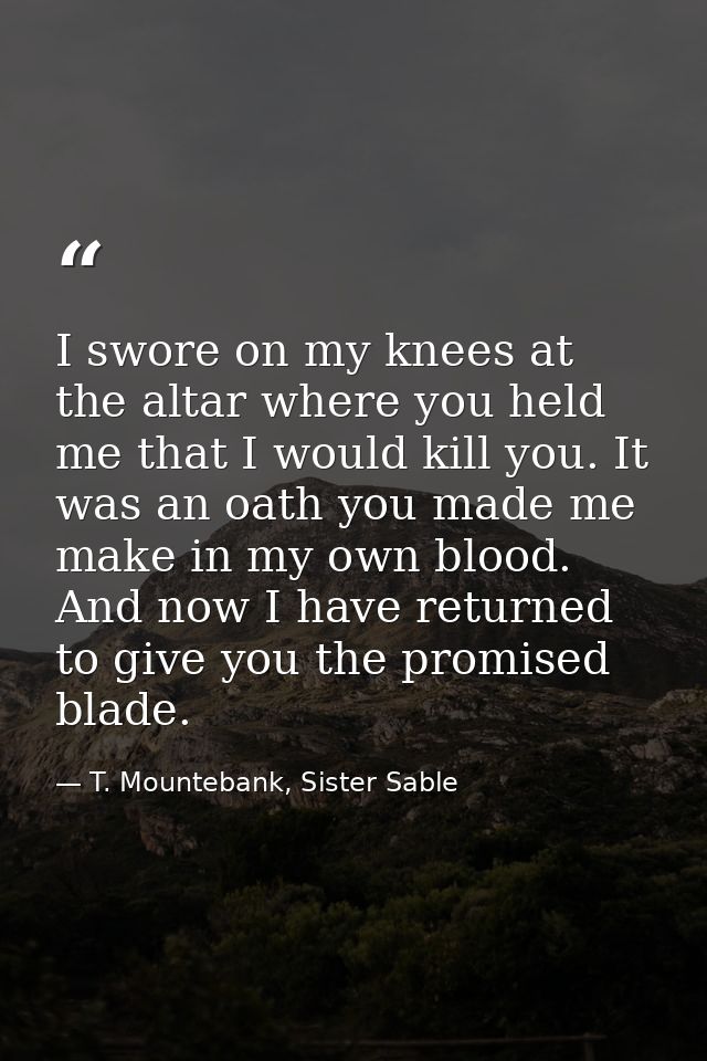 I swore on my knees at the altar where you held me that I would kill you. It was an oath you made me make in my own bloo — T. Mountebank, Sister Sable