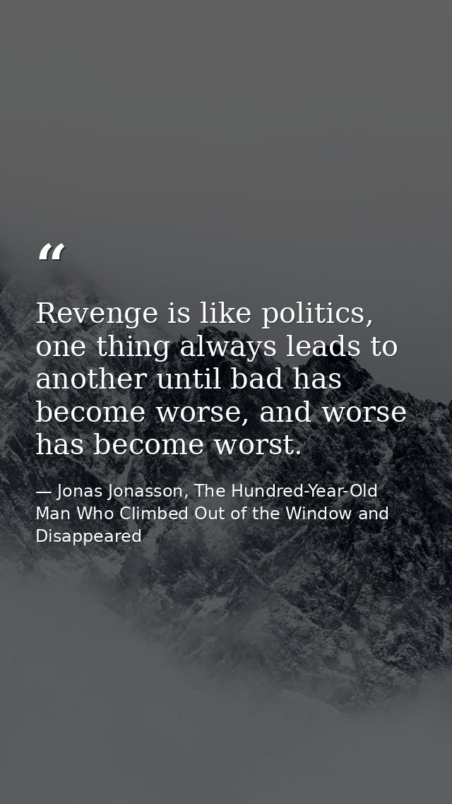 Revenge is like politics, one thing always leads to another until bad has become worse, and worse has become worst. — Jonas Jonasson, The Hundred-Year-Old Man Who Climbed Out of the Window and Disappeared