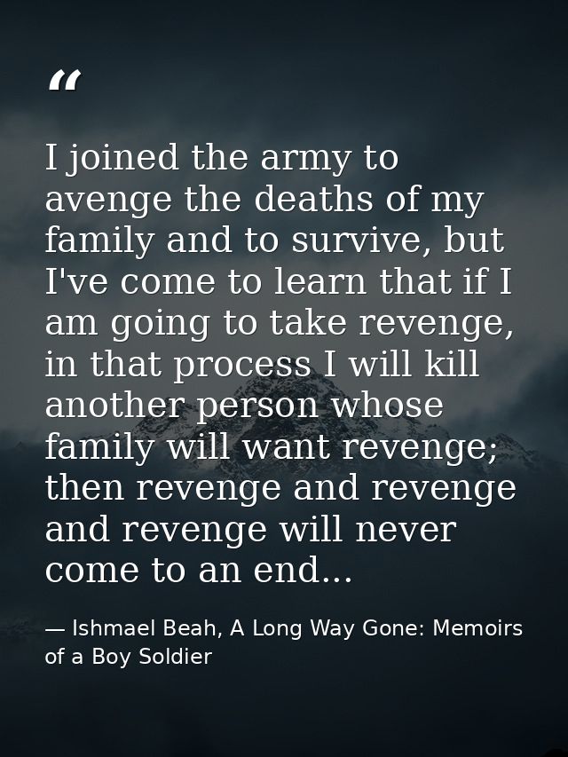 I joined the army to avenge the deaths of my family and to survive, but I've come to learn that if I am going to take re — Ishmael Beah, A Long Way Gone: Memoirs of a Boy Soldier