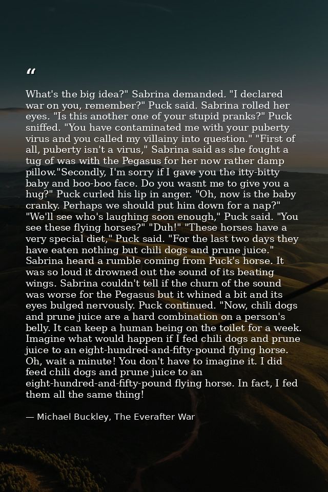 What's the big idea?" Sabrina demanded. "I declared war on you, remember?" Puck said. Sabrina rolled her eyes. "Is this  — Michael Buckley, The Everafter War