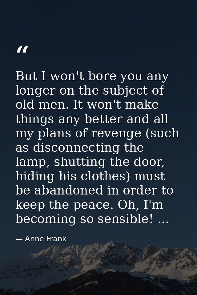 But I won't bore you any longer on the subject of old men. It won't make things any better and all my plans of revenge ( — Anne Frank