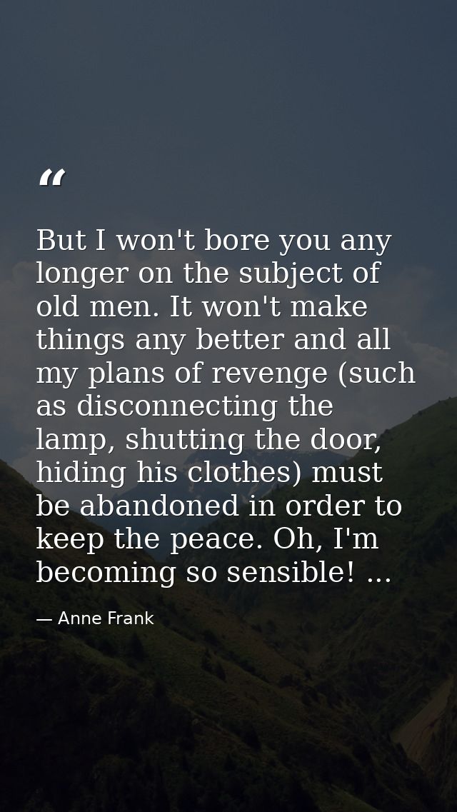 But I won't bore you any longer on the subject of old men. It won't make things any better and all my plans of revenge ( — Anne Frank