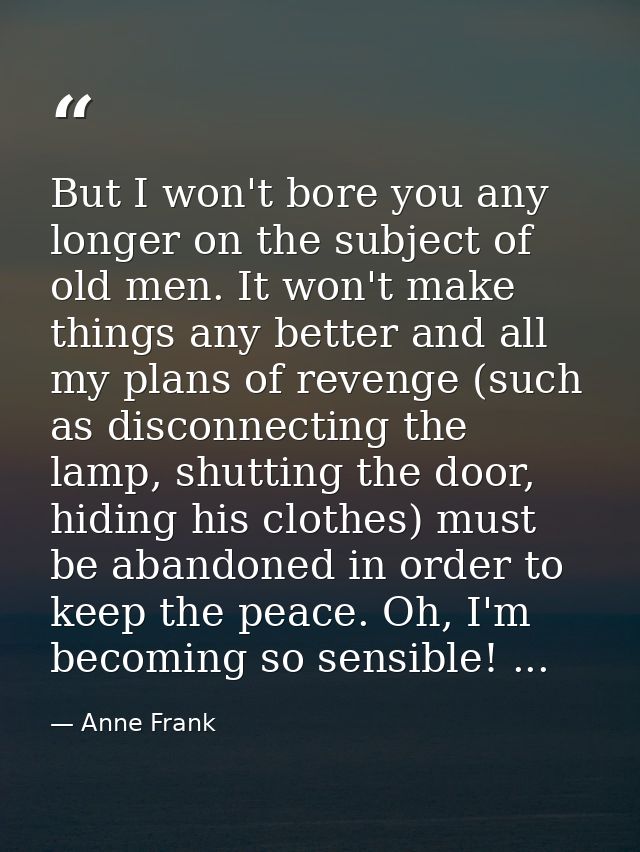 But I won't bore you any longer on the subject of old men. It won't make things any better and all my plans of revenge ( — Anne Frank