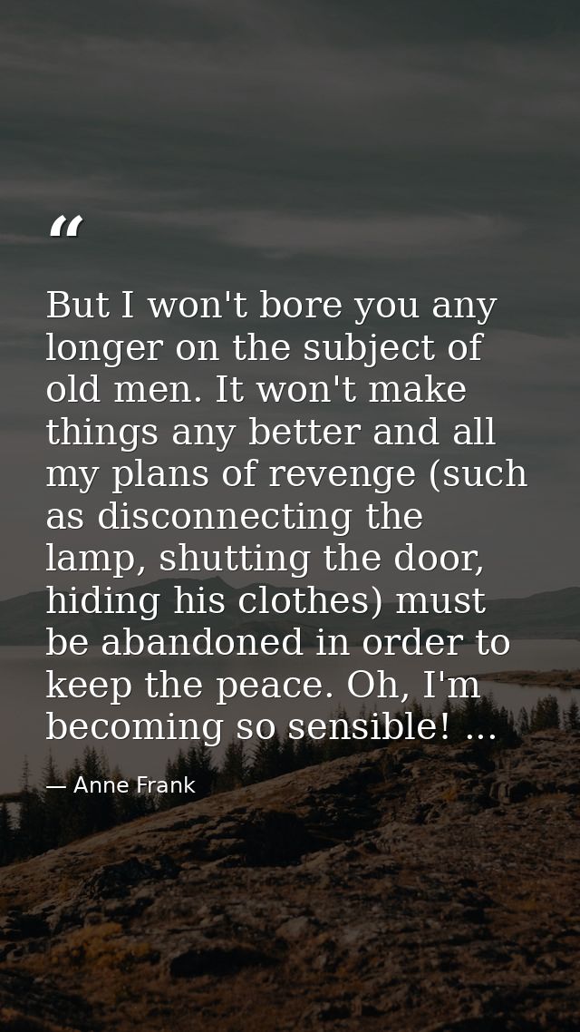 But I won't bore you any longer on the subject of old men. It won't make things any better and all my plans of revenge ( — Anne Frank