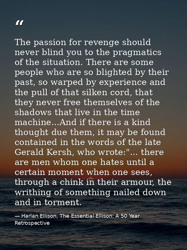 The passion for revenge should never blind you to the pragmatics of the situation. There are some people who are so blig — Harlan Ellison, The Essential Ellison: A 50 Year Retrospective