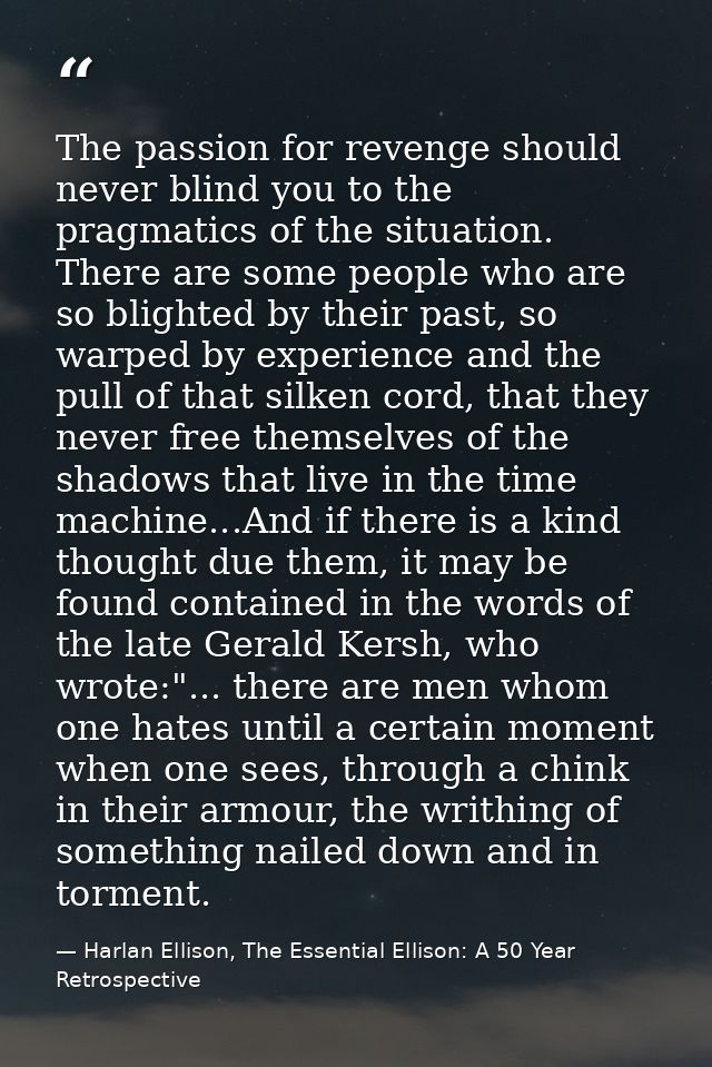 The passion for revenge should never blind you to the pragmatics of the situation. There are some people who are so blig — Harlan Ellison, The Essential Ellison: A 50 Year Retrospective
