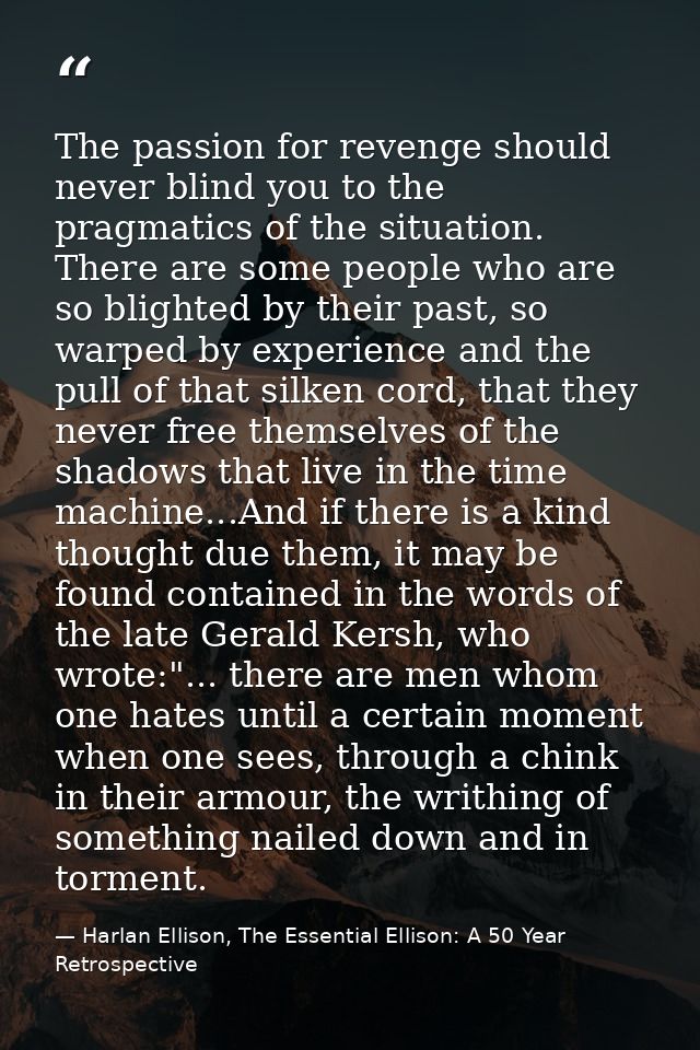 The passion for revenge should never blind you to the pragmatics of the situation. There are some people who are so blig — Harlan Ellison, The Essential Ellison: A 50 Year Retrospective