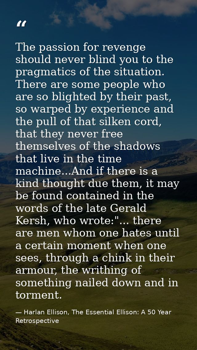 The passion for revenge should never blind you to the pragmatics of the situation. There are some people who are so blig — Harlan Ellison, The Essential Ellison: A 50 Year Retrospective
