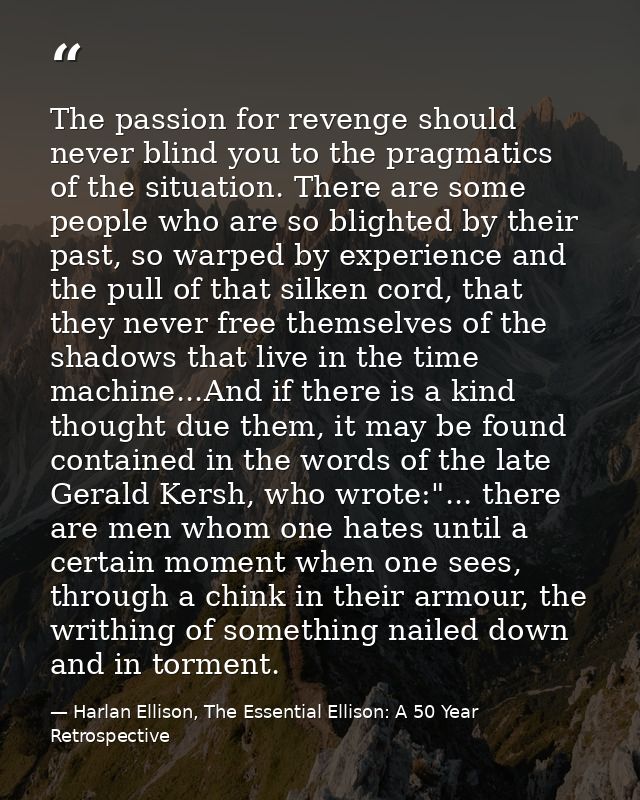 The passion for revenge should never blind you to the pragmatics of the situation. There are some people who are so blig — Harlan Ellison, The Essential Ellison: A 50 Year Retrospective