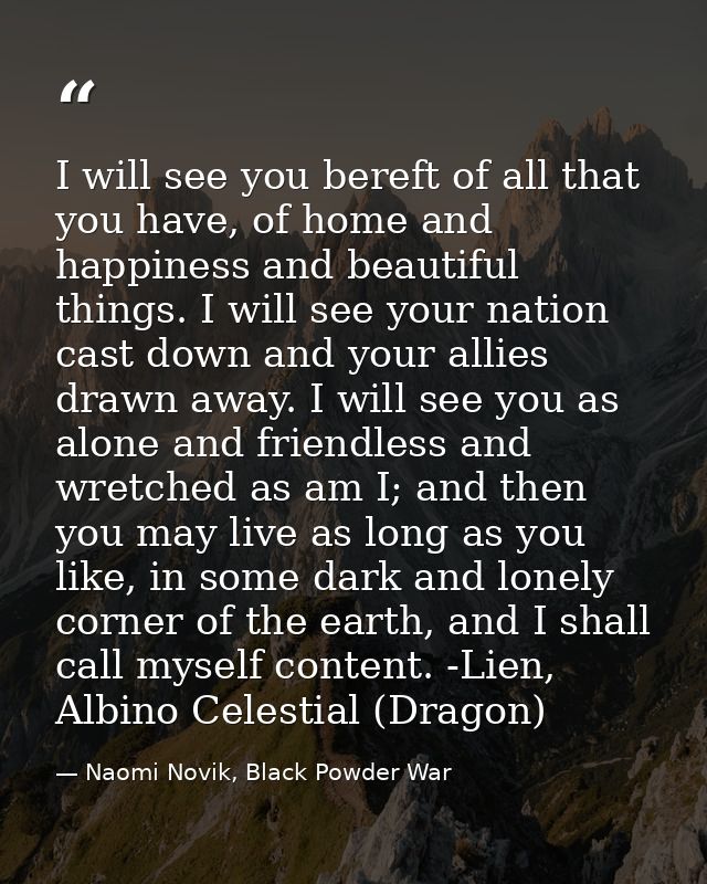 I will see you bereft of all that you have, of home and happiness and beautiful things. I will see your nation cast down — Naomi Novik, Black Powder War
