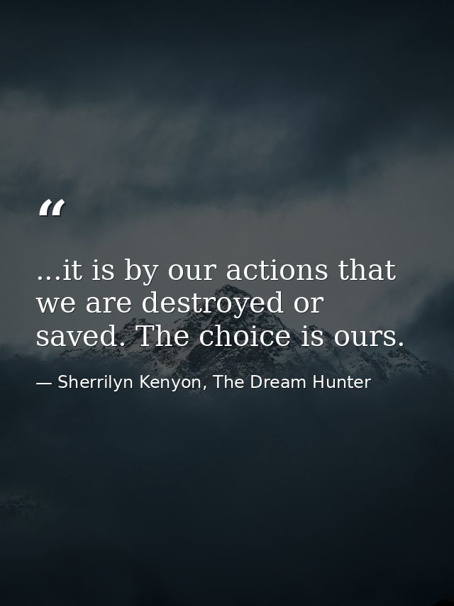 ...it is by our actions that we are destroyed or saved. The choice is ours. — Sherrilyn Kenyon, The Dream Hunter