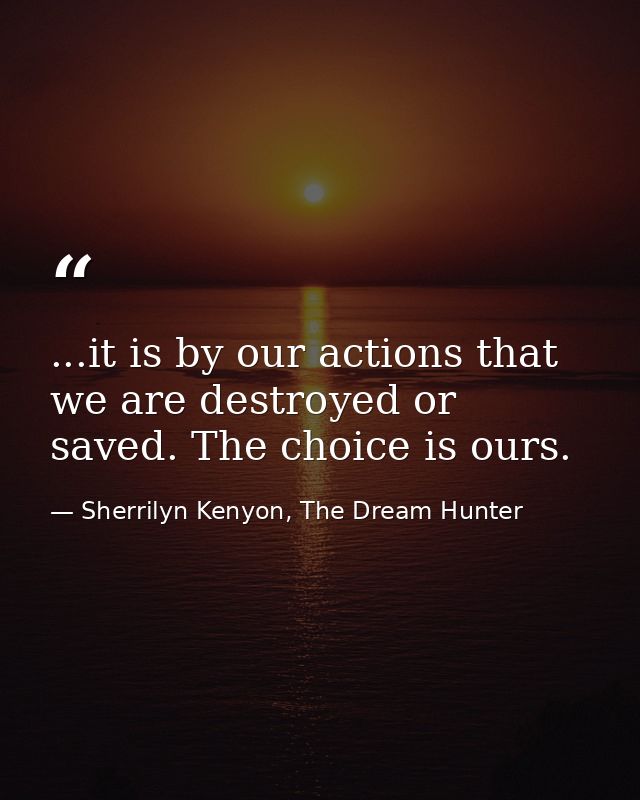 ...it is by our actions that we are destroyed or saved. The choice is ours. — Sherrilyn Kenyon, The Dream Hunter