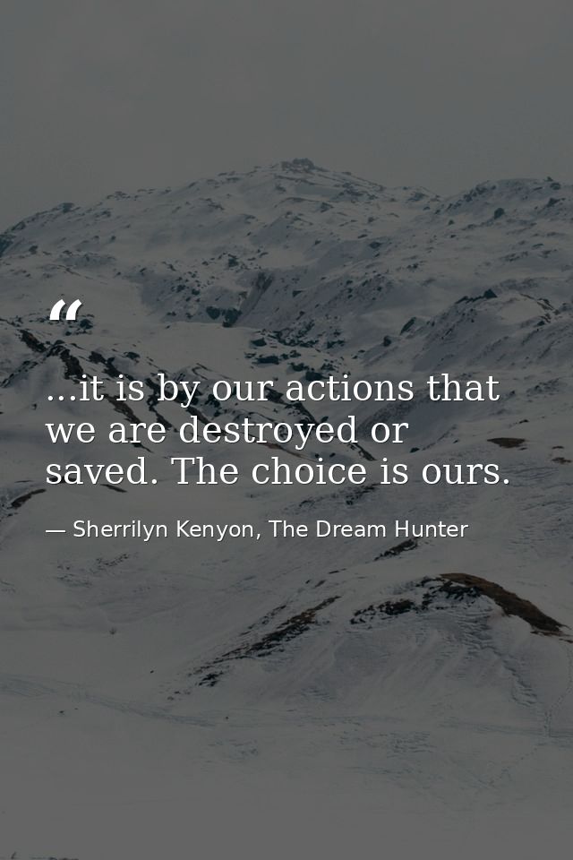 ...it is by our actions that we are destroyed or saved. The choice is ours. — Sherrilyn Kenyon, The Dream Hunter