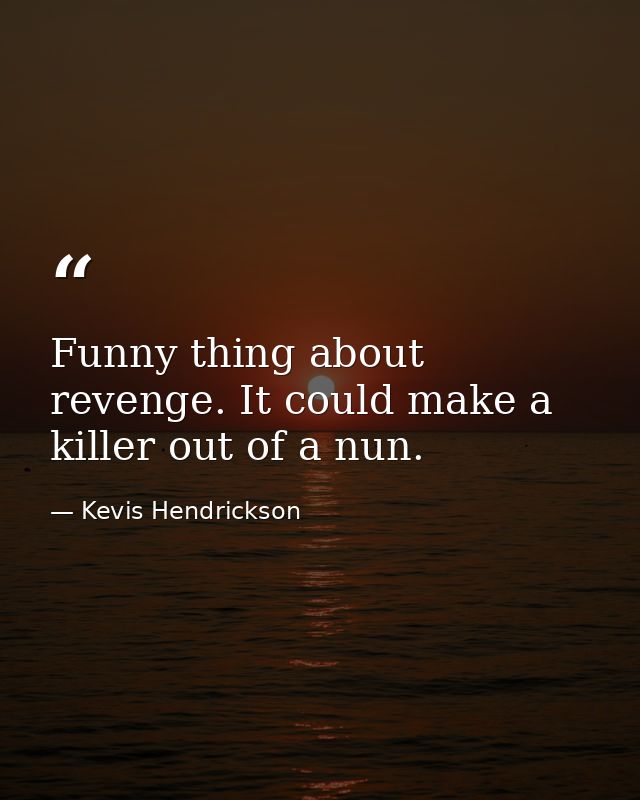 Funny thing about revenge. It could make a killer out of a nun. — Kevis Hendrickson