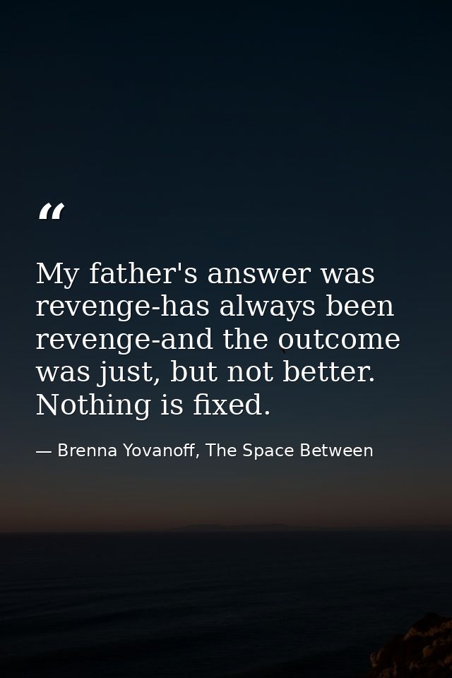 My father's answer was revenge-has always been revenge-and the outcome was just, but not better. Nothing is fixed. — Brenna Yovanoff, The Space Between