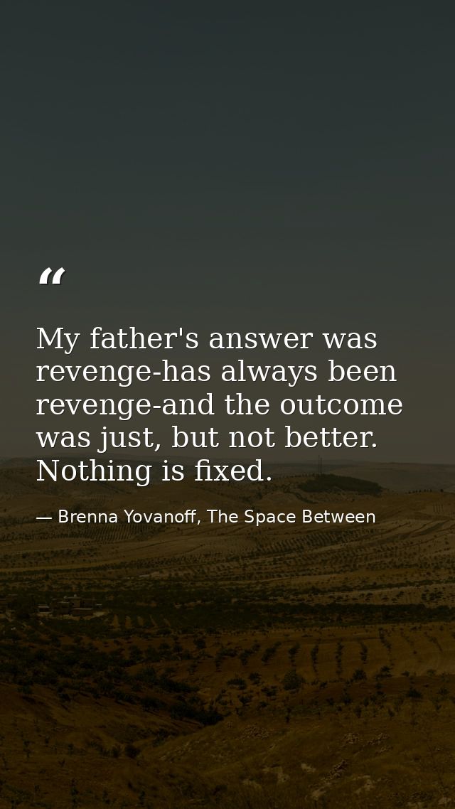 My father's answer was revenge-has always been revenge-and the outcome was just, but not better. Nothing is fixed. — Brenna Yovanoff, The Space Between