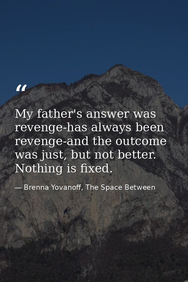 My father's answer was revenge-has always been revenge-and the outcome was just, but not better. Nothing is fixed. — Brenna Yovanoff, The Space Between