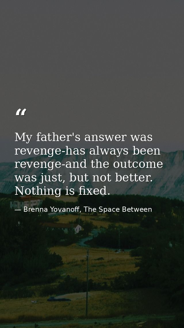 My father's answer was revenge-has always been revenge-and the outcome was just, but not better. Nothing is fixed. — Brenna Yovanoff, The Space Between