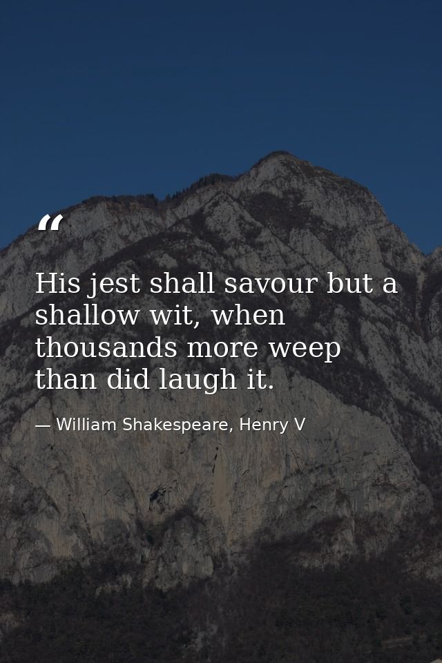 His jest shall savour but a shallow wit, when thousands more weep than did laugh it. — William Shakespeare, Henry V