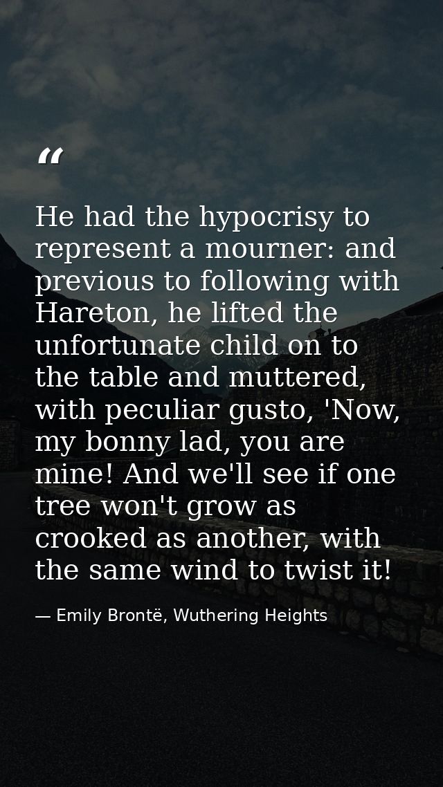 He had the hypocrisy to represent a mourner: and previous to following with Hareton, he lifted the unfortunate child on  — Emily Brontë, Wuthering Heights