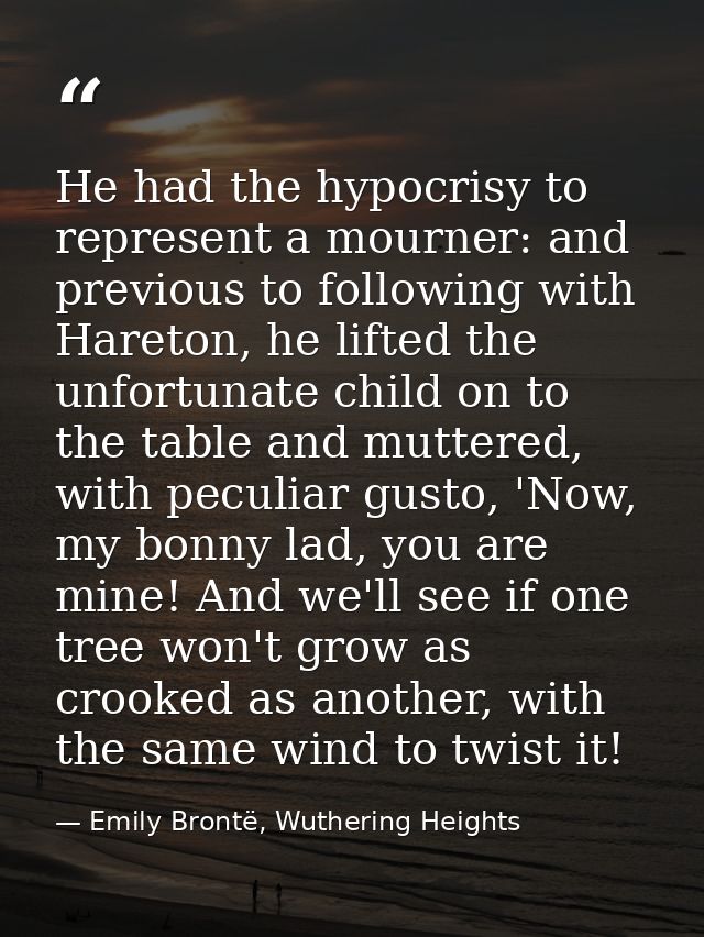 He had the hypocrisy to represent a mourner: and previous to following with Hareton, he lifted the unfortunate child on  — Emily Brontë, Wuthering Heights
