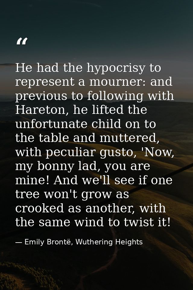 He had the hypocrisy to represent a mourner: and previous to following with Hareton, he lifted the unfortunate child on  — Emily Brontë, Wuthering Heights