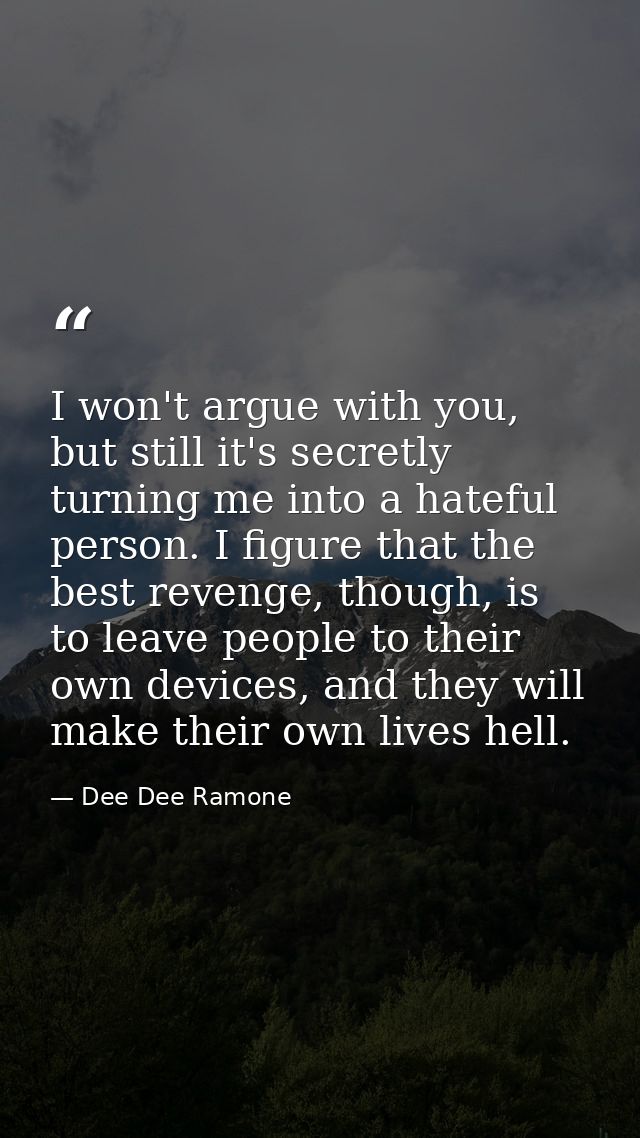 I won't argue with you, but still it's secretly turning me into a hateful person. I figure that the best revenge, though — Dee Dee Ramone