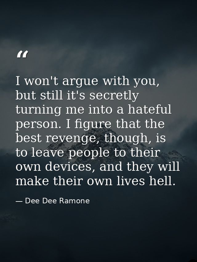 I won't argue with you, but still it's secretly turning me into a hateful person. I figure that the best revenge, though — Dee Dee Ramone