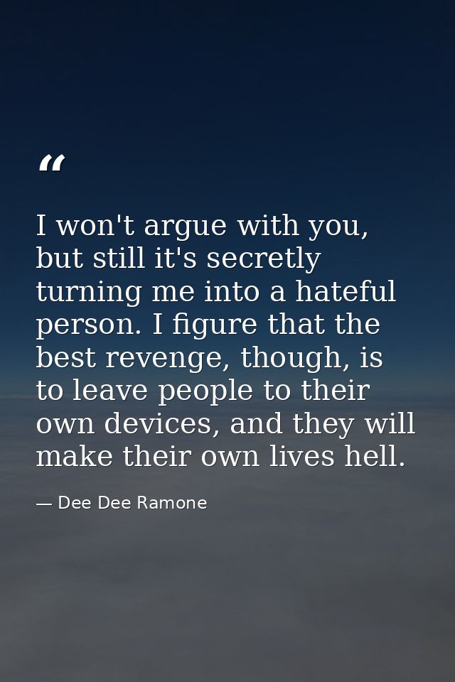 I won't argue with you, but still it's secretly turning me into a hateful person. I figure that the best revenge, though — Dee Dee Ramone