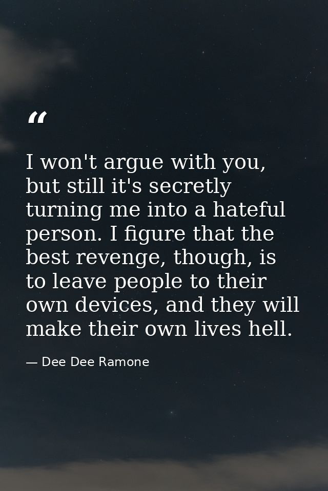 I won't argue with you, but still it's secretly turning me into a hateful person. I figure that the best revenge, though — Dee Dee Ramone
