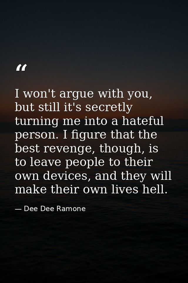 I won't argue with you, but still it's secretly turning me into a hateful person. I figure that the best revenge, though — Dee Dee Ramone