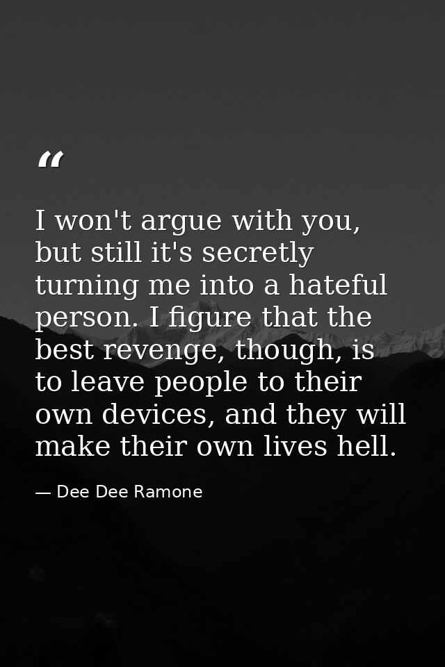 I won't argue with you, but still it's secretly turning me into a hateful person. I figure that the best revenge, though — Dee Dee Ramone