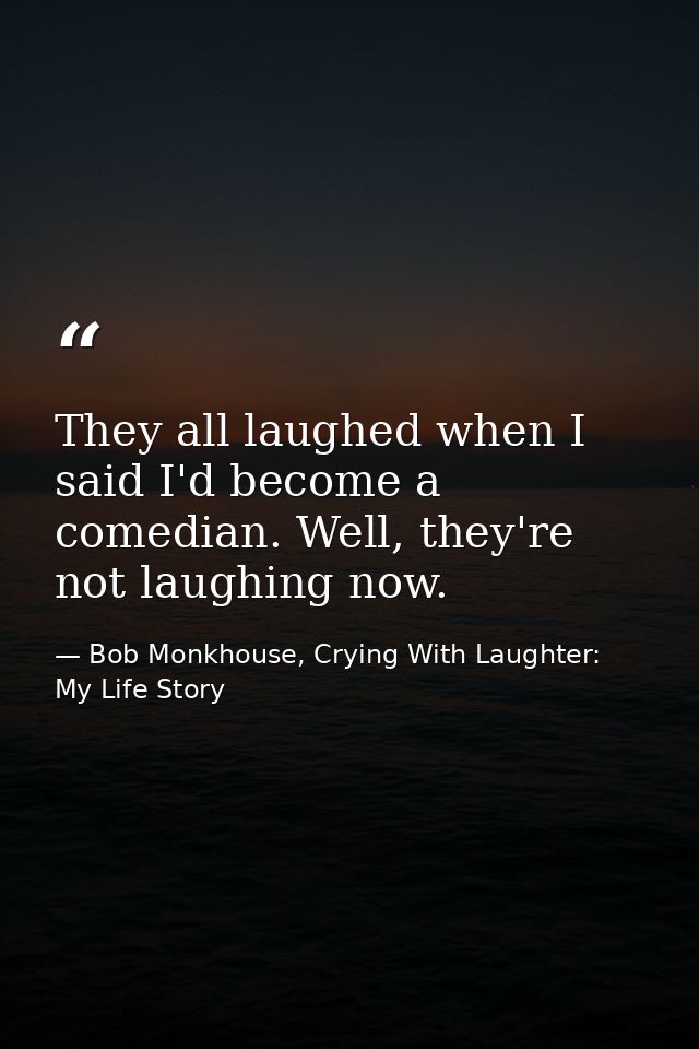 They all laughed when I said I'd become a comedian. Well, they're not laughing now. — Bob Monkhouse, Crying With Laughter: My Life Story