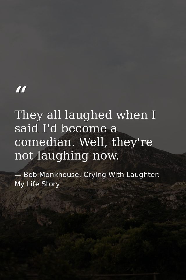 They all laughed when I said I'd become a comedian. Well, they're not laughing now. — Bob Monkhouse, Crying With Laughter: My Life Story