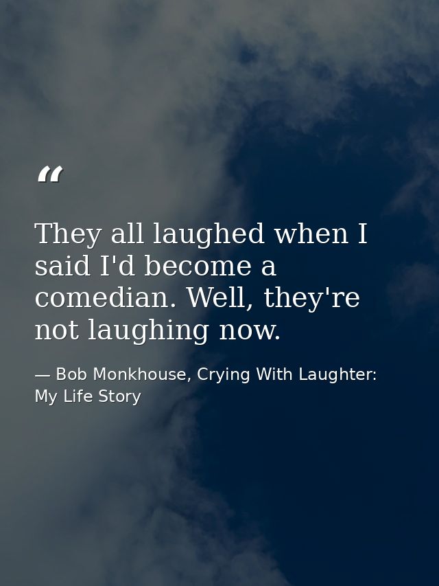 They all laughed when I said I'd become a comedian. Well, they're not laughing now. — Bob Monkhouse, Crying With Laughter: My Life Story