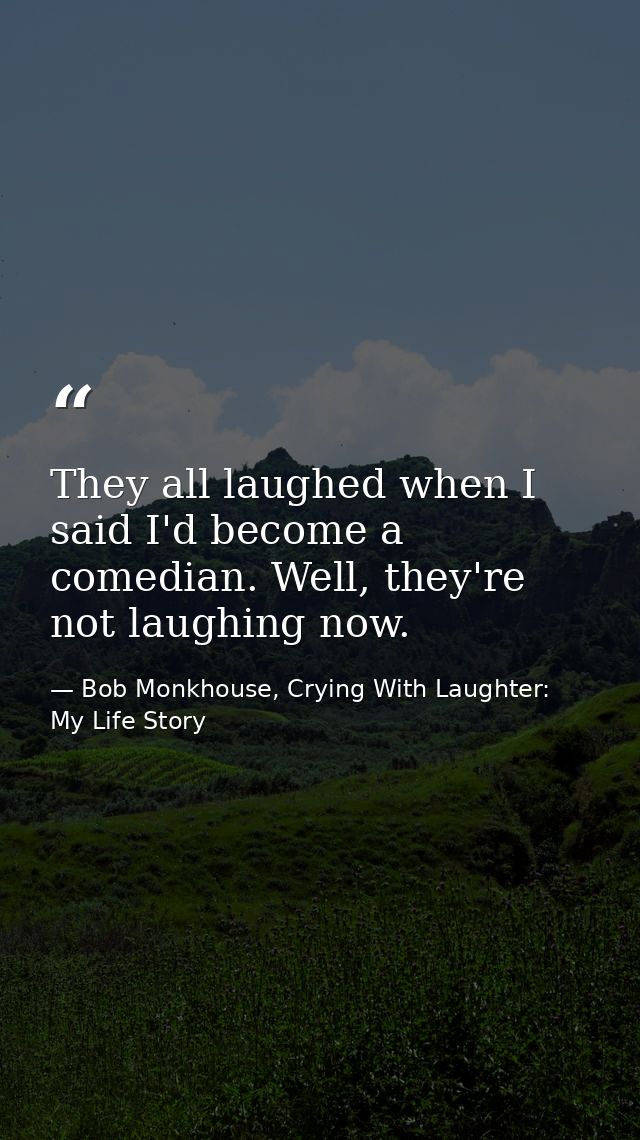 They all laughed when I said I'd become a comedian. Well, they're not laughing now. — Bob Monkhouse, Crying With Laughter: My Life Story
