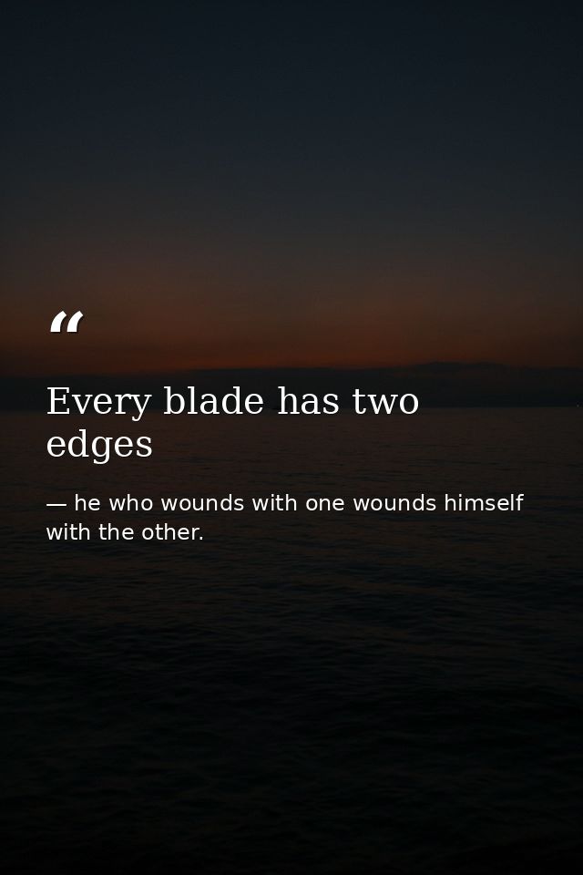 Every blade has two edges — he who wounds with one wounds himself with the other.