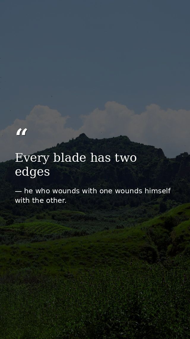 Every blade has two edges — he who wounds with one wounds himself with the other.