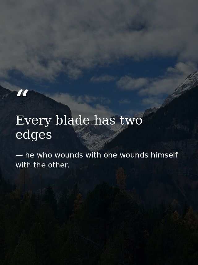 Every blade has two edges — he who wounds with one wounds himself with the other.
