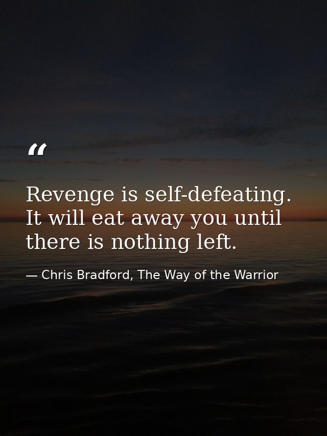 Revenge is self-defeating. It will eat away you until there is nothing left. — Chris Bradford, The Way of the Warrior