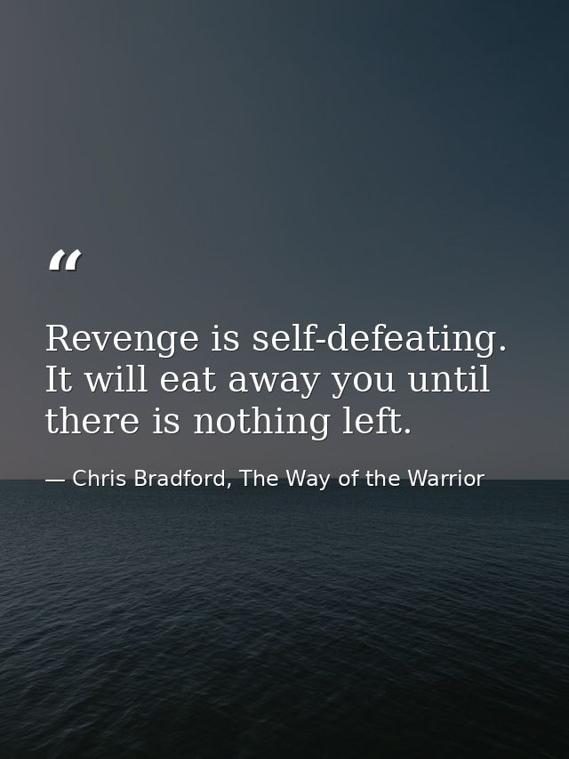 Revenge is self-defeating. It will eat away you until there is nothing left. — Chris Bradford, The Way of the Warrior